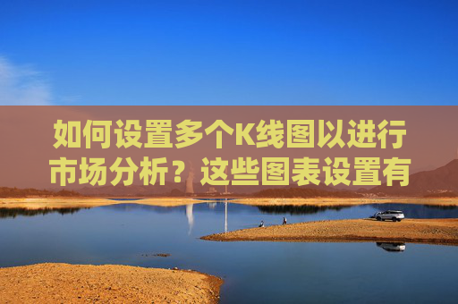 如何设置多个K线图以进行市场分析？这些图表设置有哪些实用技巧？