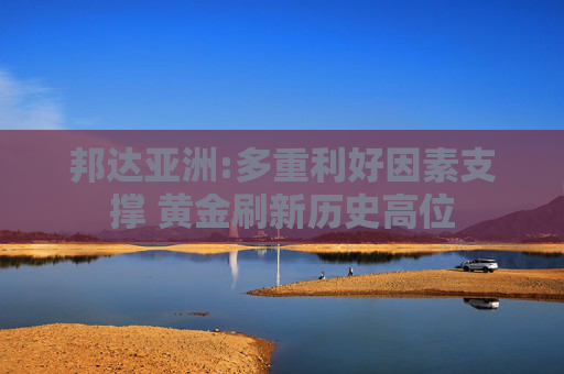邦达亚洲:多重利好因素支撑 黄金刷新历史高位