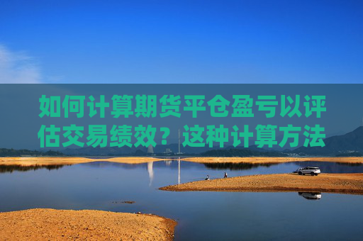 如何计算期货平仓盈亏以评估交易绩效？这种计算方法有哪些局限性？