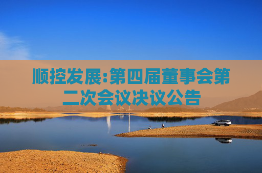 顺控发展:第四届董事会第二次会议决议公告
