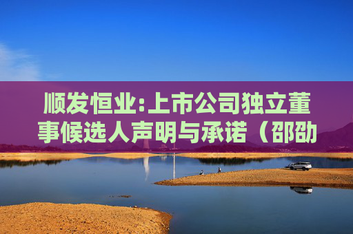 顺发恒业:上市公司独立董事候选人声明与承诺（邵劭）