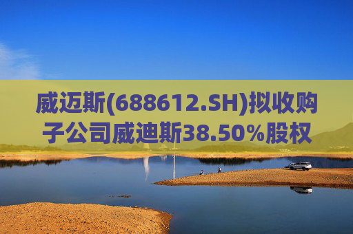 威迈斯(688612.SH)拟收购子公司威迪斯38.50%股权