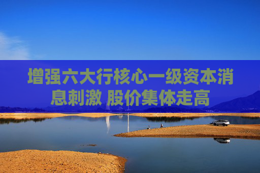 增强六大行核心一级资本消息刺激 股价集体走高