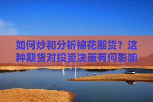 如何炒和分析棉花期货？这种期货对投资决策有何影响？