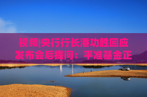 视频|央行行长潘功胜回应发布会后提问：平准基金正在研究