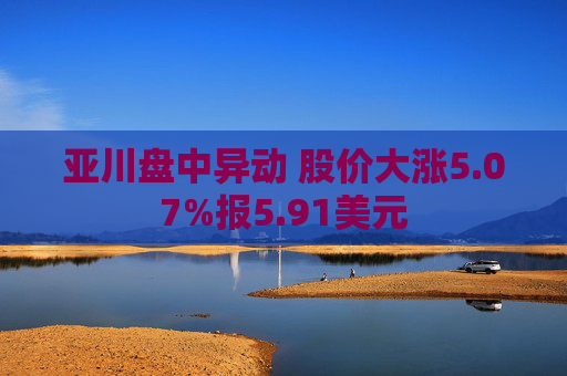 亚川盘中异动 股价大涨5.07%报5.91美元