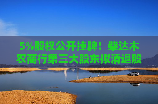 5%股权公开挂牌！柴达木农商行第三大股东拟清退股权背后：利润连年大幅亏损 央企股东加速剥离金融资产