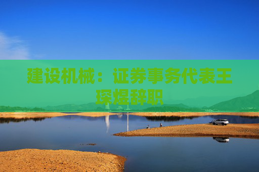 建设机械：证券事务代表王琛煜辞职