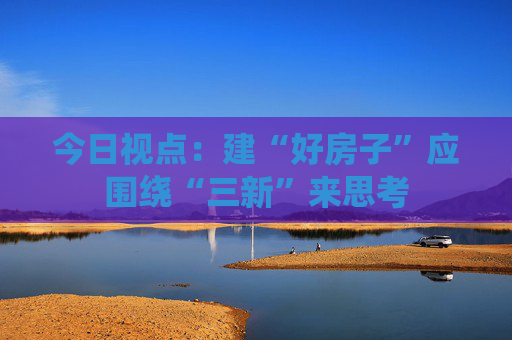今日视点：建“好房子”应围绕“三新”来思考