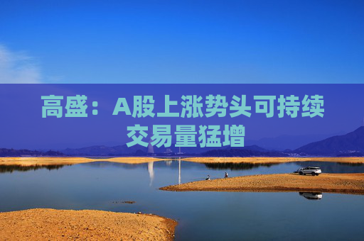高盛：A股上涨势头可持续 交易量猛增
