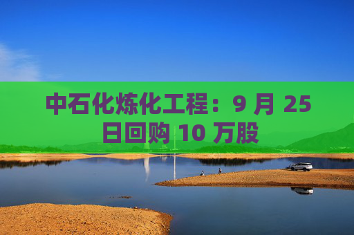 中石化炼化工程：9 月 25 日回购 10 万股