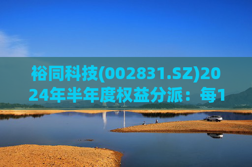 裕同科技(002831.SZ)2024年半年度权益分派：每10股派3.302356元 10月10日股权登记