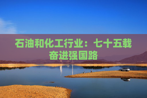 石油和化工行业：七十五载奋进强国路