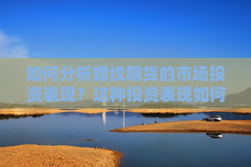 如何分析螺纹期货的市场投资表现？这种投资表现如何影响你的投资策略？