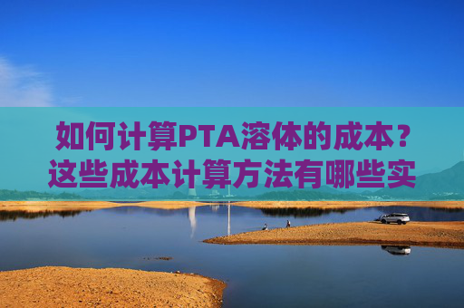如何计算PTA溶体的成本？这些成本计算方法有哪些实际应用？