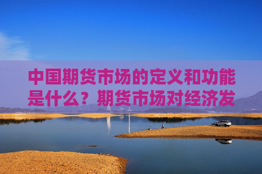 中国期货市场的定义和功能是什么？期货市场对经济发展有什么作用？