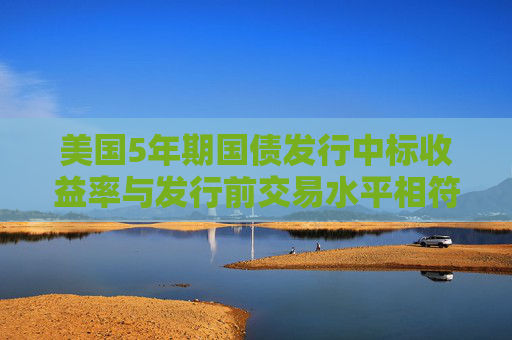美国5年期国债发行中标收益率与发行前交易水平相符