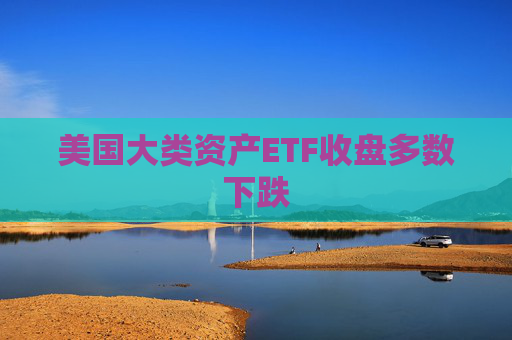美国大类资产ETF收盘多数下跌