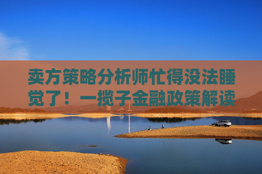 卖方策略分析师忙得没法睡觉了！一揽子金融政策解读火线出台，“当前还只是个开头”