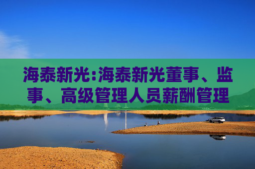 海泰新光:海泰新光董事、监事、高级管理人员薪酬管理制度