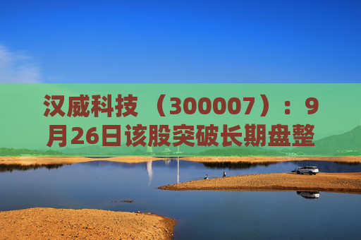 汉威科技 （300007）：9月26日该股突破长期盘整