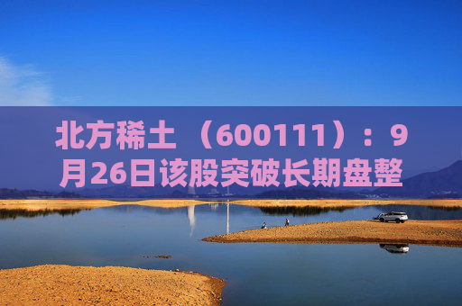 北方稀土 （600111）：9月26日该股突破长期盘整