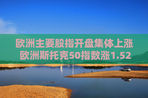 欧洲主要股指开盘集体上涨 欧洲斯托克50指数涨1.52%