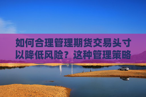 如何合理管理期货交易头寸以降低风险？这种管理策略对投资者有何重要性？
