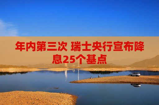 年内第三次 瑞士央行宣布降息25个基点