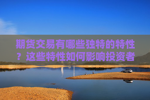 期货交易有哪些独特的特性？这些特性如何影响投资者的决策？