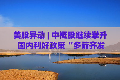 美股异动 | 中概股继续攀升 国内利好政策“多箭齐发”