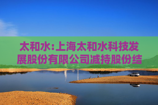 太和水:上海太和水科技发展股份有限公司减持股份结果公告
