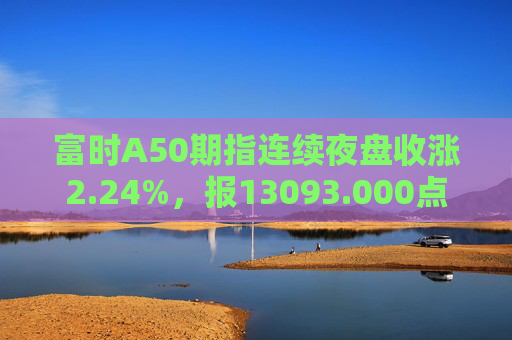 富时A50期指连续夜盘收涨2.24%，报13093.000点