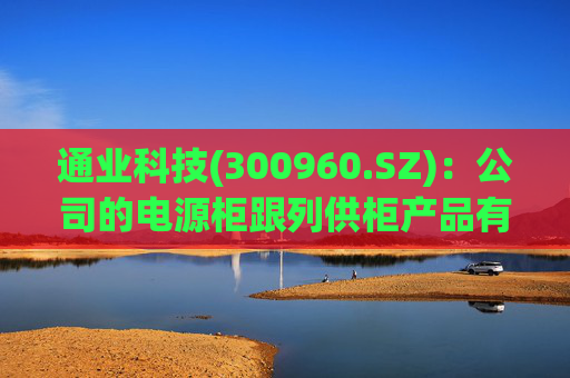 通业科技(300960.SZ)：公司的电源柜跟列供柜产品有运用到中老铁路项目中