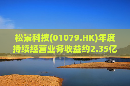 松景科技(01079.HK)年度持续经营业务收益约2.35亿港元 同比增加约400%