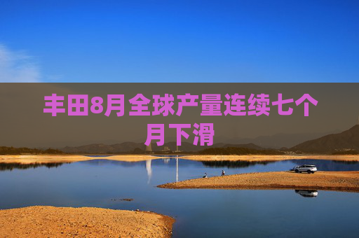 丰田8月全球产量连续七个月下滑
