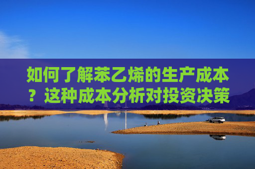 如何了解苯乙烯的生产成本？这种成本分析对投资决策有何影响？