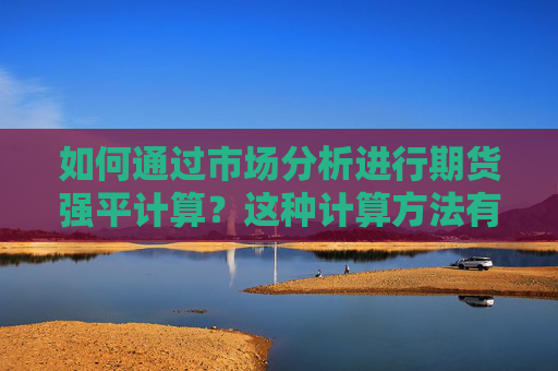 如何通过市场分析进行期货强平计算？这种计算方法有哪些注意事项？