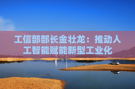 工信部部长金壮龙：推动人工智能赋能新型工业化