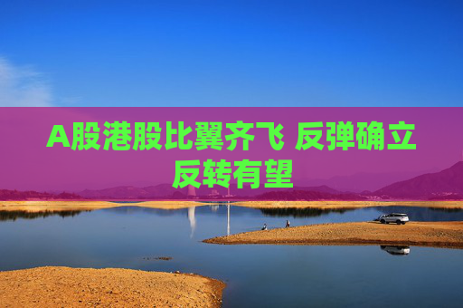 A股港股比翼齐飞 反弹确立反转有望