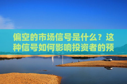 偏空的市场信号是什么？这种信号如何影响投资者的预期？