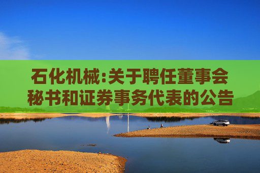 石化机械:关于聘任董事会秘书和证券事务代表的公告
