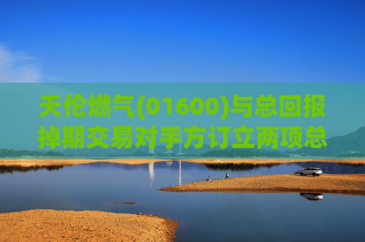 天伦燃气(01600)与总回报掉期交易对手方订立两项总回报掉期交易