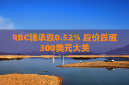 RBC轴承跌0.52% 股价跌破300美元大关