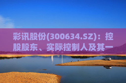 彩讯股份(300634.SZ)：控股股东、实际控制人及其一致行动人之间拟内部转让股份