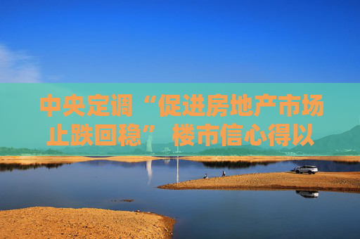 中央定调“促进房地产市场止跌回稳” 楼市信心得以提振