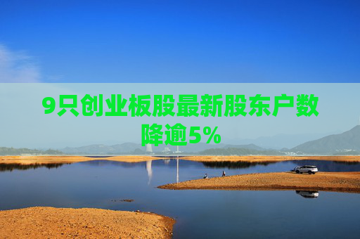 9只创业板股最新股东户数降逾5%