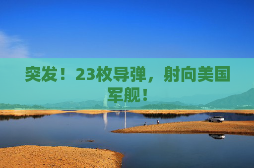 突发！23枚导弹，射向美国军舰！