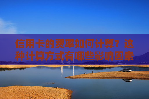 信用卡的费率如何计算？这种计算方式有哪些影响因素？