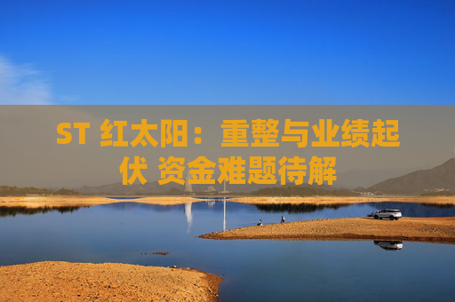 ST 红太阳：重整与业绩起伏 资金难题待解